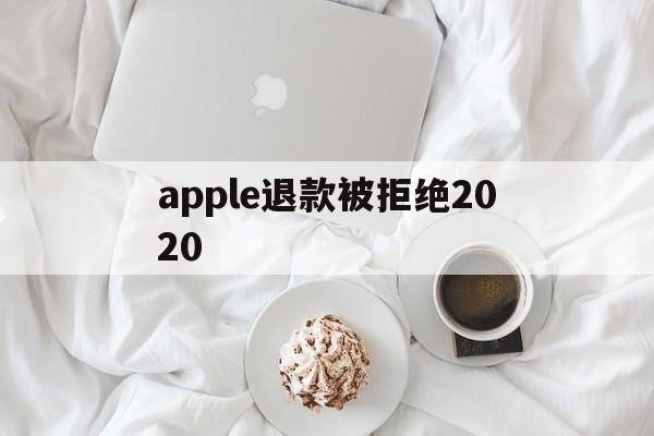 apple退款被拒绝2020(applestore申请退款被拒绝)